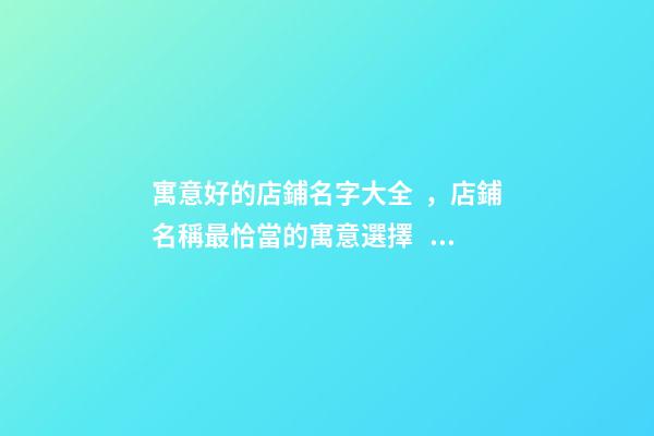 寓意好的店鋪名字大全，店鋪名稱最恰當的寓意選擇！